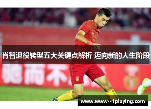 肖智退役转型五大关键点解析 迈向新的人生阶段