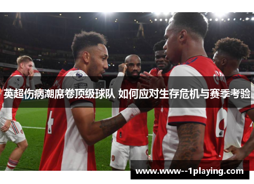 英超伤病潮席卷顶级球队 如何应对生存危机与赛季考验 英超伤病潮席卷顶级球队 如何应对生存危机与赛季考验