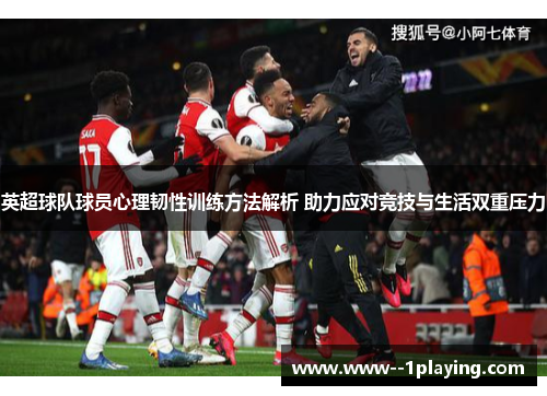 英超球队球员心理韧性训练方法解析 助力应对竞技与生活双重压力 英超球队球员心理韧性训练方法解析 助力应对竞技与生活双重压力
