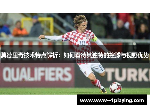 莫德里奇技术特点解析：如何看待其独特的控球与视野优势