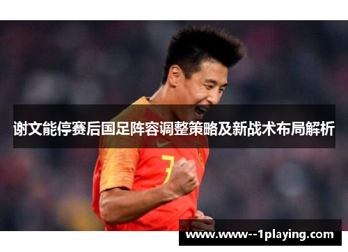 谢文能停赛后国足阵容调整策略及新战术布局解析 谢文能停赛后国足阵容调整策略及新战术布局解析