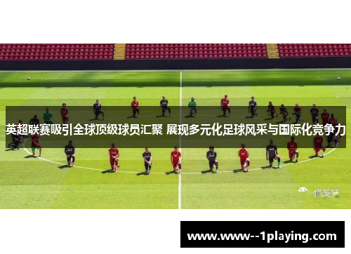 英超联赛吸引全球顶级球员汇聚 展现多元化足球风采与国际化竞争力