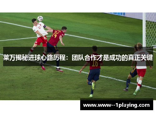 莱万揭秘进球心路历程：团队合作才是成功的真正关键