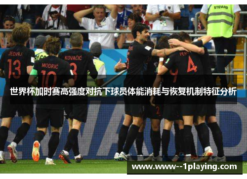 世界杯加时赛高强度对抗下球员体能消耗与恢复机制特征分析 世界杯加时赛高强度对抗下球员体能消耗与恢复机制特征分析
