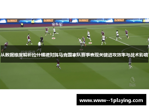 从数据维度解析拉什福德对阵马竞国家队赛事表现关键进攻效率与战术影响