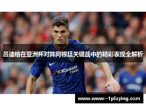 吕迪格在亚洲杯对阵阿根廷关键战中的精彩表现全解析