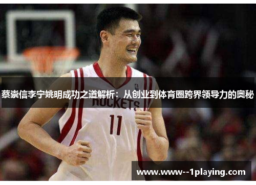 蔡崇信李宁姚明成功之道解析:从创业到体育圈跨界领导力的奥秘 蔡崇信李宁姚明成功之道解析:从创业到体育圈跨界领导力的奥秘
