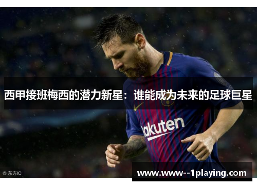 西甲接班梅西的潜力新星:谁能成为未来的足球巨星 西甲接班梅西的潜力新星:谁能成为未来的足球巨星