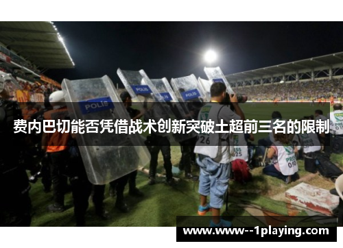 费内巴切能否凭借战术创新突破土超前三名的限制 费内巴切能否凭借战术创新突破土超前三名的限制
