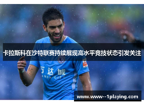 卡拉斯科在沙特联赛持续展现高水平竞技状态引发关注 卡拉斯科在沙特联赛持续展现高水平竞技状态引发关注