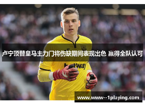 卢宁顶替皇马主力门将伤缺期间表现出色 赢得全队认可 卢宁顶替皇马主力门将伤缺期间表现出色 赢得全队认可