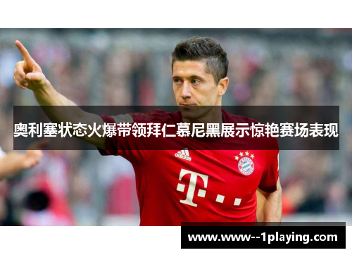 奥利塞状态火爆带领拜仁慕尼黑展示惊艳赛场表现