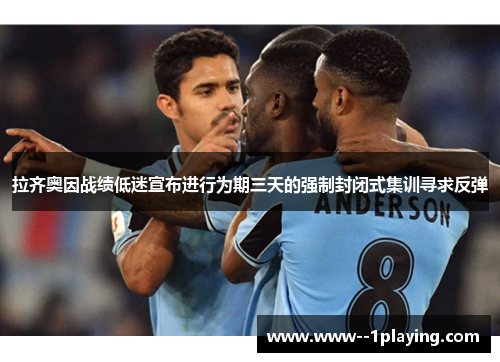 拉齐奥因战绩低迷宣布进行为期三天的强制封闭式集训寻求反弹
