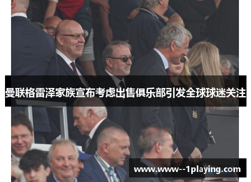 曼联格雷泽家族宣布考虑出售俱乐部引发全球球迷关注 曼联格雷泽家族宣布考虑出售俱乐部引发全球球迷关注