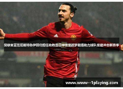 曼联官宣范尼斯特鲁伊回归担任助教昔日神锋重返梦剧场助力球队重建冲击新赛季