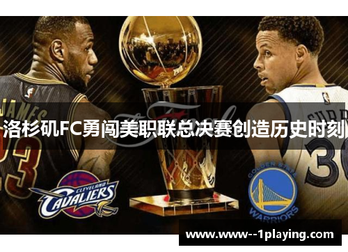 洛杉矶FC勇闯美职联总决赛创造历史时刻 洛杉矶FC勇闯美职联总决赛创造历史时刻