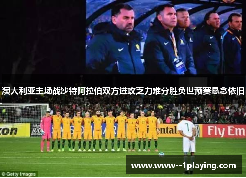澳大利亚主场战沙特阿拉伯双方进攻乏力难分胜负世预赛悬念依旧 澳大利亚主场战沙特阿拉伯双方进攻乏力难分胜负世预赛悬念依旧