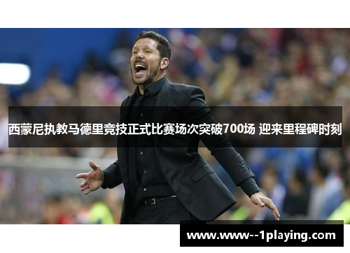 西蒙尼执教马德里竞技正式比赛场次突破700场 迎来里程碑时刻 西蒙尼执教马德里竞技正式比赛场次突破700场 迎来里程碑时刻