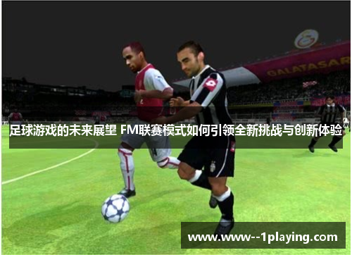 足球游戏的未来展望 FM联赛模式如何引领全新挑战与创新体验