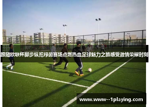跟随欧联杯脚步纵览绿茵赛场点燃热血足球魅力之旅感受激情荣耀时刻 跟随欧联杯脚步纵览绿茵赛场点燃热血足球魅力之旅感受激情荣耀时刻