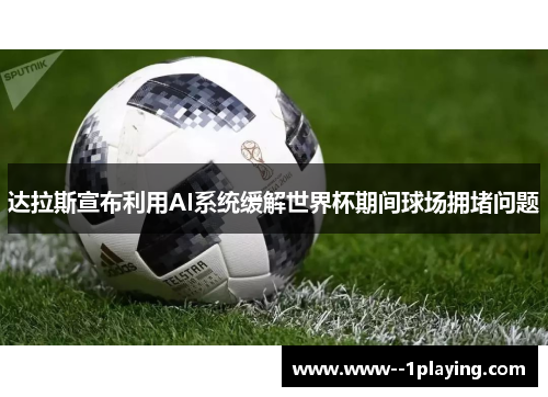 达拉斯宣布利用AI系统缓解世界杯期间球场拥堵问题