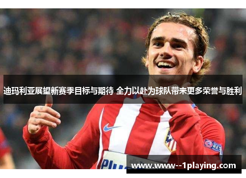 迪玛利亚展望新赛季目标与期待 全力以赴为球队带来更多荣誉与胜利