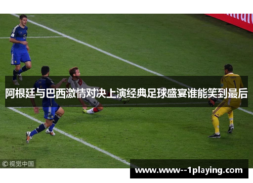 阿根廷与巴西激情对决上演经典足球盛宴谁能笑到最后