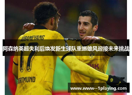 阿森纳英超失利后焕发新生球队重振雄风迎接未来挑战
