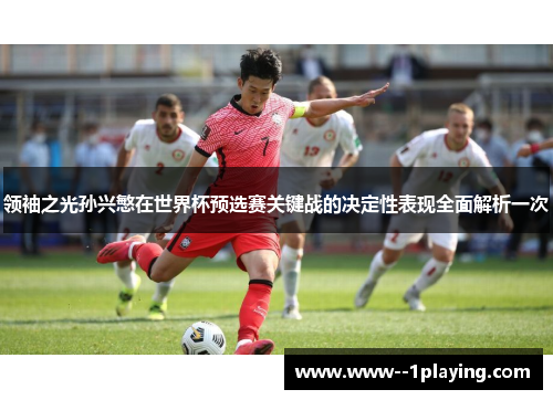 领袖之光孙兴慜在世界杯预选赛关键战的决定性表现全面解析一次