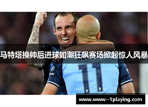 马特塔换帅后进球如潮狂飙赛场掀起惊人风暴 马特塔换帅后进球如潮狂飙赛场掀起惊人风暴