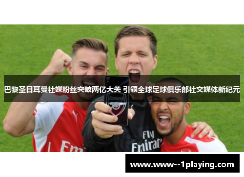 巴黎圣日耳曼社媒粉丝突破两亿大关 引领全球足球俱乐部社交媒体新纪元 巴黎圣日耳曼社媒粉丝突破两亿大关 引领全球足球俱乐部社交媒体新纪元