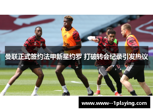 曼联正式签约法甲新星约罗 打破转会纪录引发热议