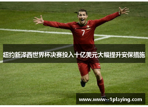 纽约新泽西世界杯决赛投入十亿美元大幅提升安保措施 纽约新泽西世界杯决赛投入十亿美元大幅提升安保措施