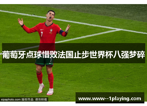 葡萄牙点球惜败法国止步世界杯八强梦碎 葡萄牙点球惜败法国止步世界杯八强梦碎