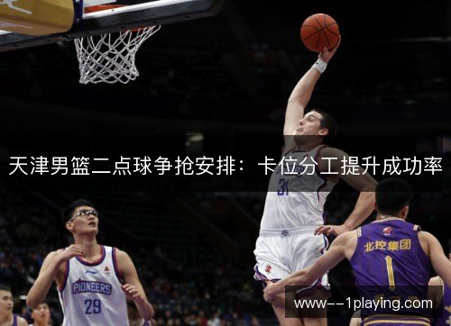 天津男篮二点球争抢安排:卡位分工提升成功率 天津男篮二点球争抢安排:卡位分工提升成功率