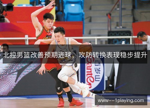 北控男篮改善预期进球,攻防转换表现稳步提升 北控男篮改善预期进球,攻防转换表现稳步提升
